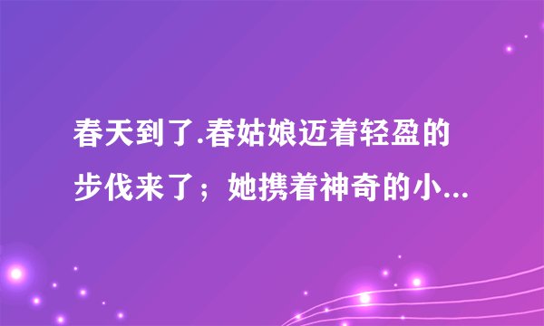 春天到了.春姑娘迈着轻盈的步伐来了；她携着神奇的小花篮,把五彩的鲜花撒向大地.仿写句子——春天来了