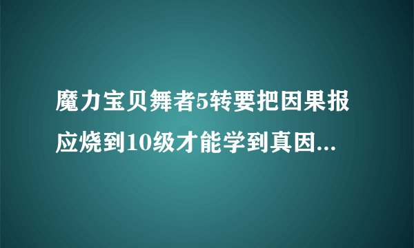 魔力宝贝舞者5转要把因果报应烧到10级才能学到真因果报应吗？
