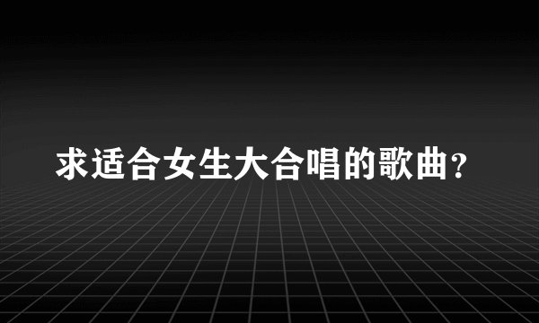 求适合女生大合唱的歌曲？