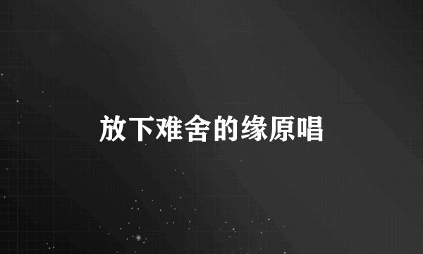 放下难舍的缘原唱