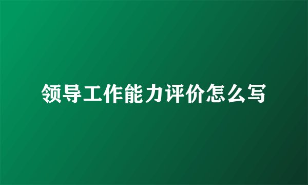 领导工作能力评价怎么写
