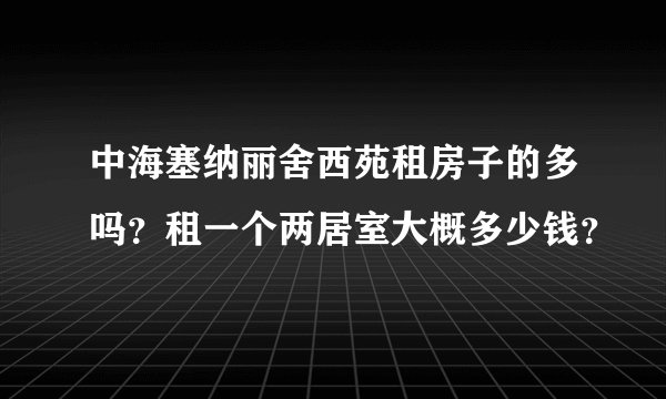 中海塞纳丽舍西苑租房子的多吗？租一个两居室大概多少钱？