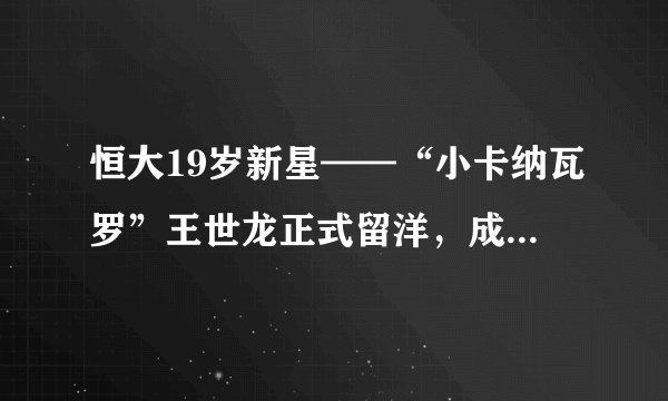 恒大19岁新星——“小卡纳瓦罗”王世龙正式留洋，成为恒大留洋第五人，他实力如何？