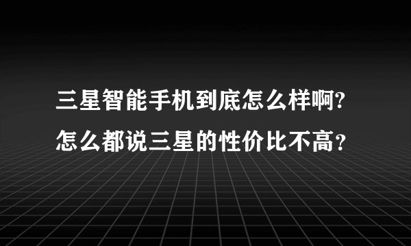 三星智能手机到底怎么样啊?怎么都说三星的性价比不高？