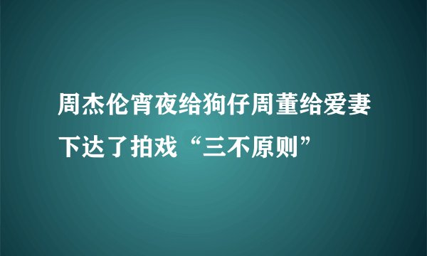 周杰伦宵夜给狗仔周董给爱妻下达了拍戏“三不原则”