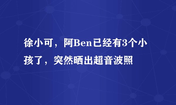 徐小可，阿Ben已经有3个小孩了，突然晒出超音波照