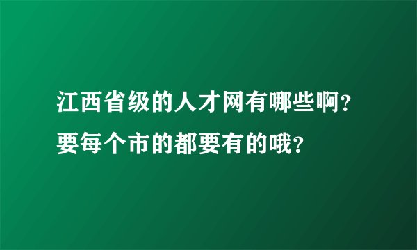 江西省级的人才网有哪些啊？要每个市的都要有的哦？