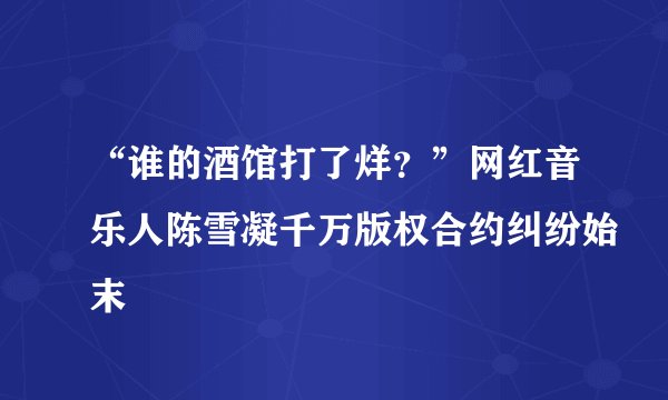 “谁的酒馆打了烊？”网红音乐人陈雪凝千万版权合约纠纷始末