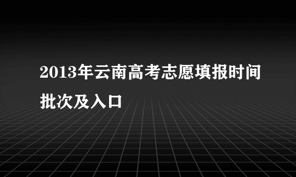 2013年云南高考志愿填报时间批次及入口