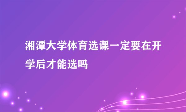 湘潭大学体育选课一定要在开学后才能选吗