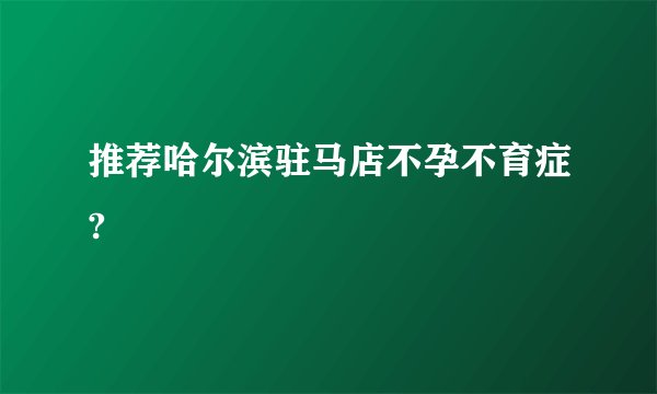 推荐哈尔滨驻马店不孕不育症?