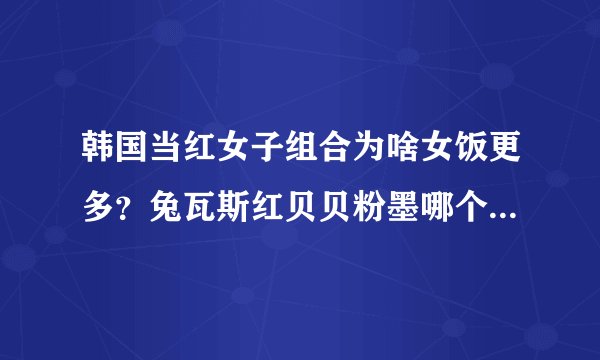 韩国当红女子组合为啥女饭更多？兔瓦斯红贝贝粉墨哪个更红呢？