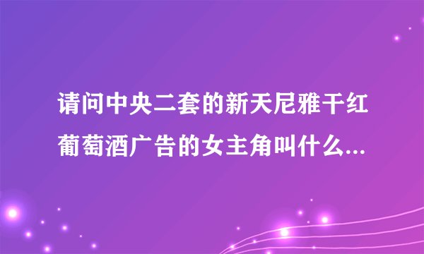 请问中央二套的新天尼雅干红葡萄酒广告的女主角叫什么名字?是哪里的人? 以及她的联系方式好吗？