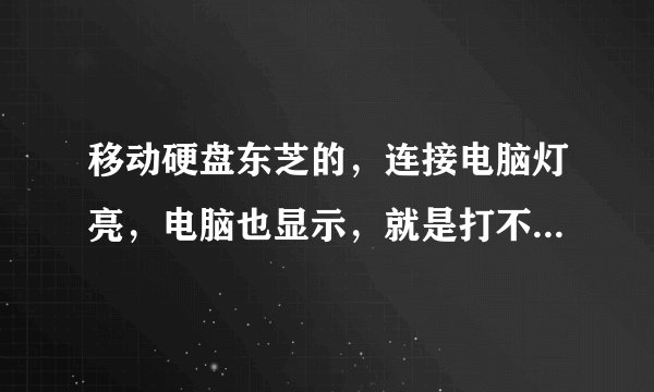 移动硬盘东芝的，连接电脑灯亮，电脑也显示，就是打不开，而且插上后