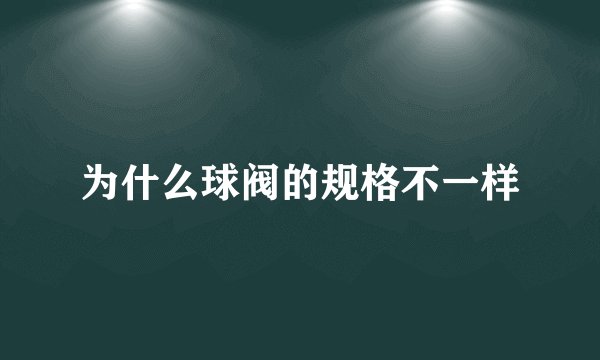 为什么球阀的规格不一样