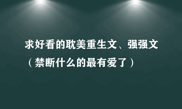 求好看的耽美重生文、强强文（禁断什么的最有爱了）