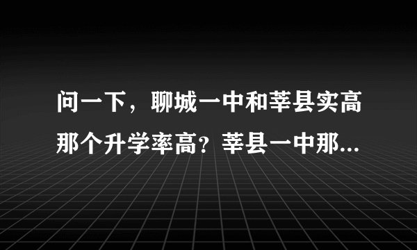 问一下，聊城一中和莘县实高那个升学率高？莘县一中那？求解答。急急急啊啊！