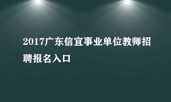2017广东信宜事业单位教师招聘报名入口