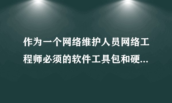 作为一个网络维护人员网络工程师必须的软件工具包和硬件工具有哪些？