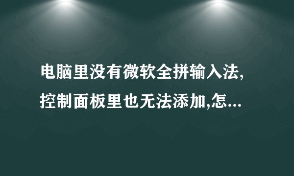 电脑里没有微软全拼输入法,控制面板里也无法添加,怎么处理???