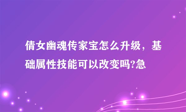 倩女幽魂传家宝怎么升级，基础属性技能可以改变吗?急