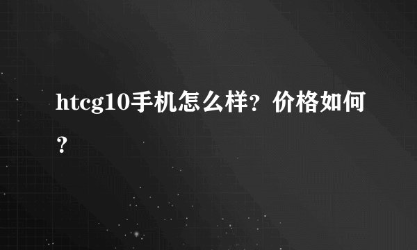htcg10手机怎么样？价格如何？