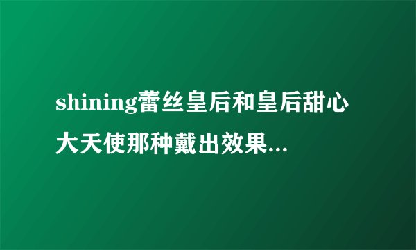 shining蕾丝皇后和皇后甜心大天使那种戴出效果好，舒适，不会露白？