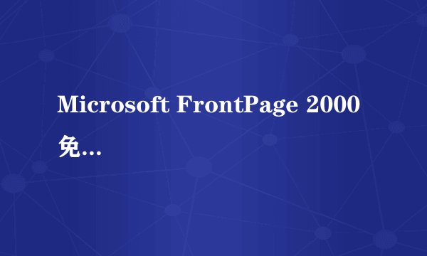 Microsoft FrontPage 2000免费软件下载,急!谢谢!