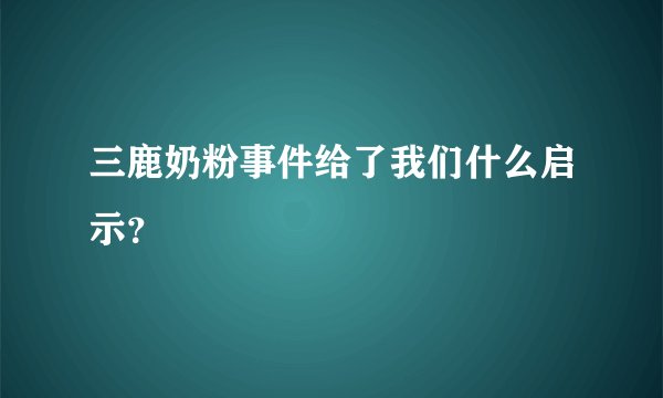 三鹿奶粉事件给了我们什么启示？