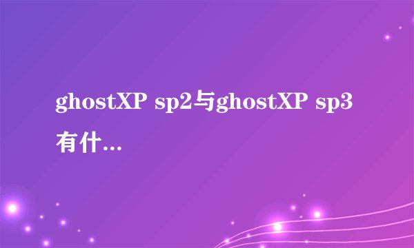 ghostXP sp2与ghostXP sp3有什么区别？