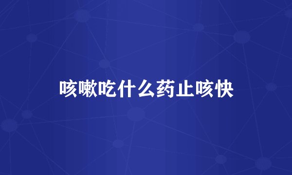 咳嗽吃什么药止咳快