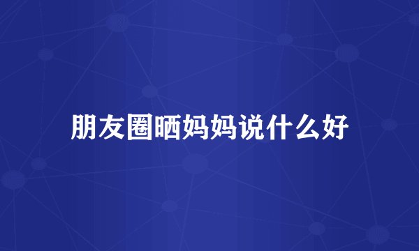 朋友圈晒妈妈说什么好