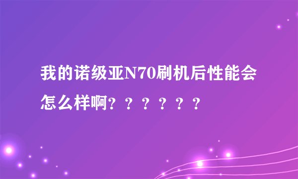我的诺级亚N70刷机后性能会怎么样啊？？？？？？