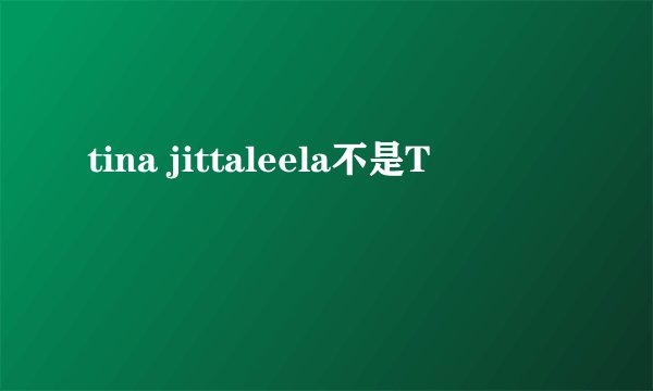 tina jittaleela不是T