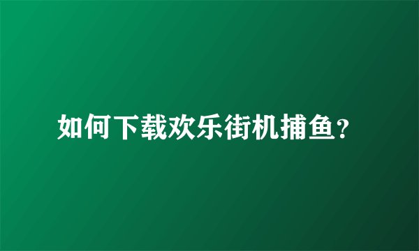 如何下载欢乐街机捕鱼？