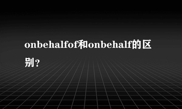 onbehalfof和onbehalf的区别？