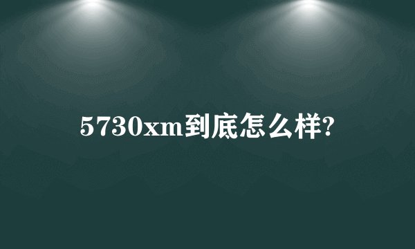 5730xm到底怎么样?