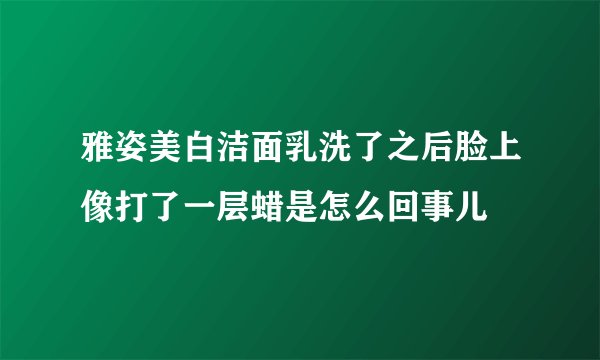 雅姿美白洁面乳洗了之后脸上像打了一层蜡是怎么回事儿