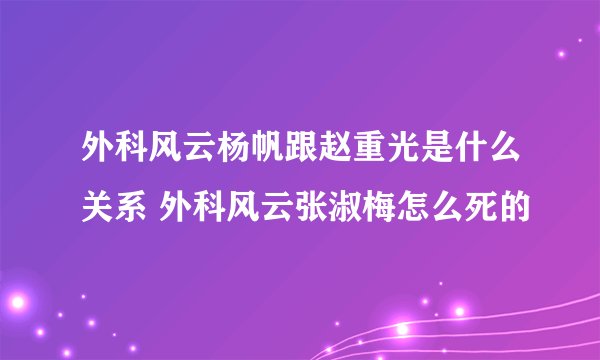 外科风云杨帆跟赵重光是什么关系 外科风云张淑梅怎么死的