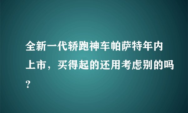 全新一代轿跑神车帕萨特年内上市，买得起的还用考虑别的吗？