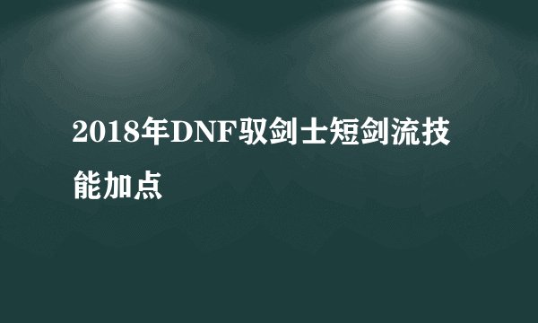 2018年DNF驭剑士短剑流技能加点