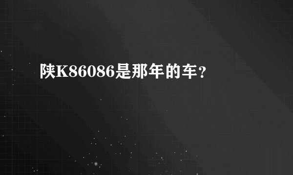 陕K86086是那年的车？