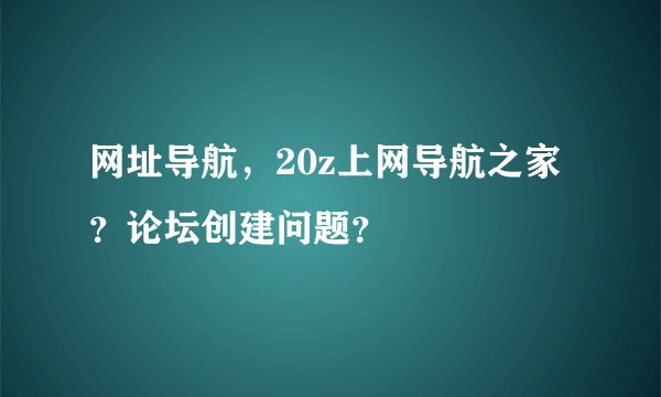 网址导航，20z上网导航之家？论坛创建问题？