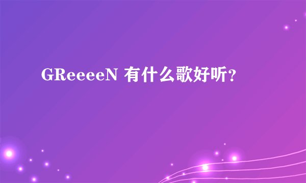 GReeeeN 有什么歌好听？