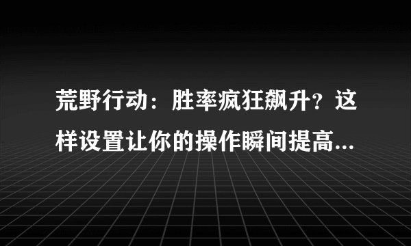 荒野行动：胜率疯狂飙升？这样设置让你的操作瞬间提高几个level