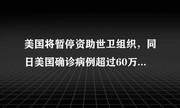 美国将暂停资助世卫组织，同日美国确诊病例超过60万，你怎么看？
