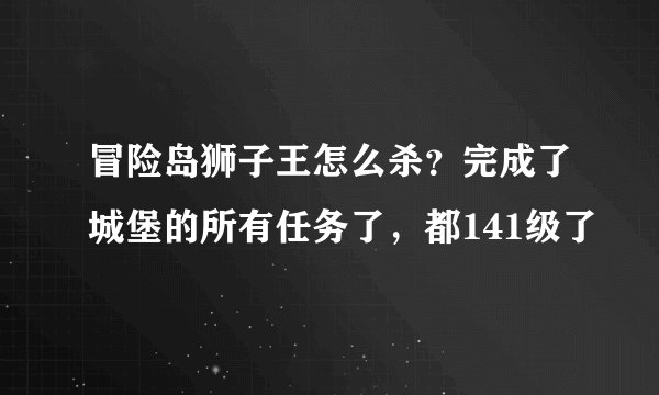 冒险岛狮子王怎么杀？完成了城堡的所有任务了，都141级了