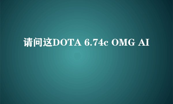 请问这DOTA 6.74c OMG AI