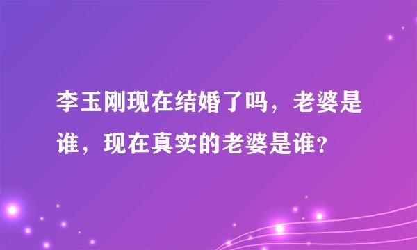 李玉刚现在结婚了吗，老婆是谁，现在真实的老婆是谁？