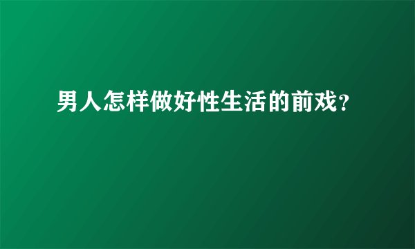男人怎样做好性生活的前戏？